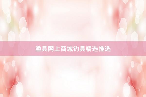 渔具网上商城钓具精选推选
